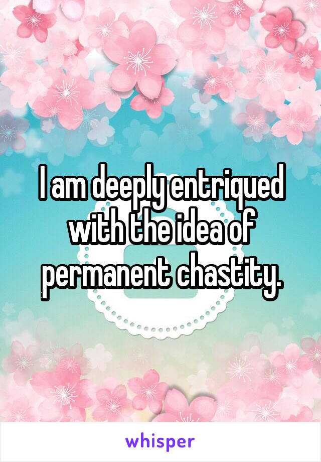 I am deeply entriqued with the idea of permanent chastity.