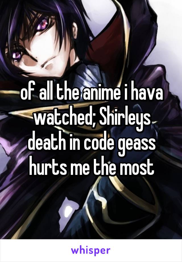 of all the anime i hava watched; Shirleys death in code geass hurts me the most