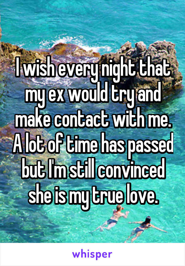 I wish every night that my ex would try and make contact with me. A lot of time has passed but I'm still convinced she is my true love.