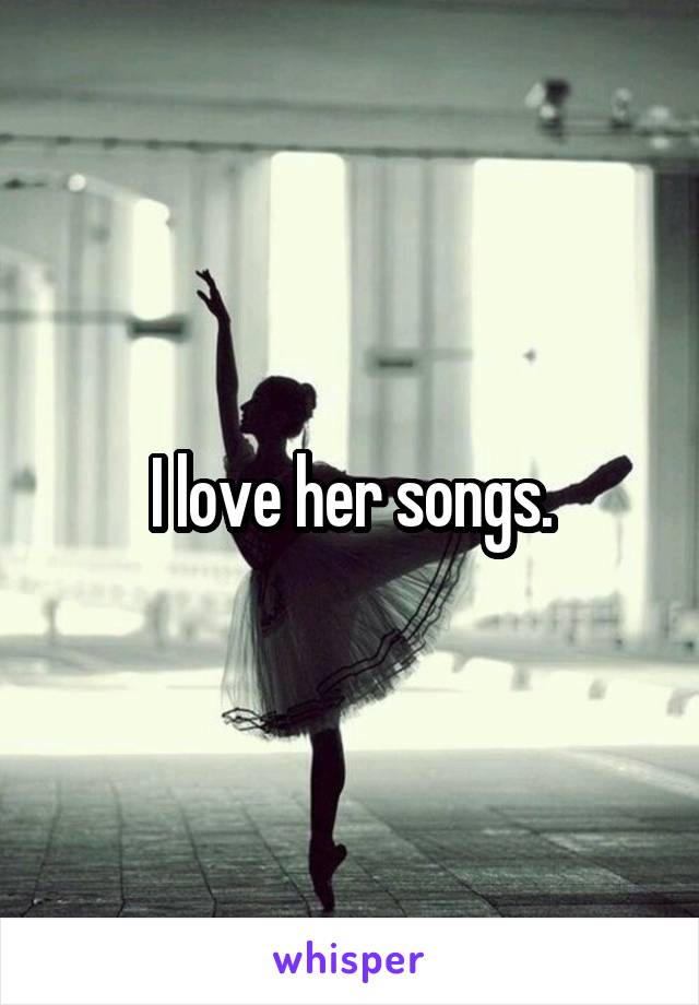 I love her songs.