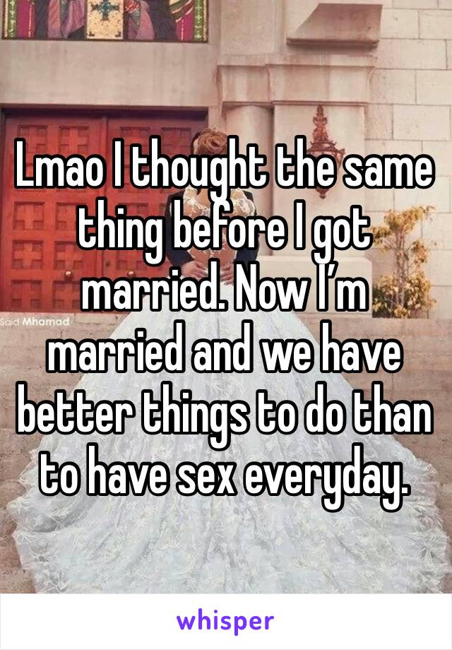 Lmao I thought the same thing before I got married. Now I’m married and we have better things to do than to have sex everyday. 