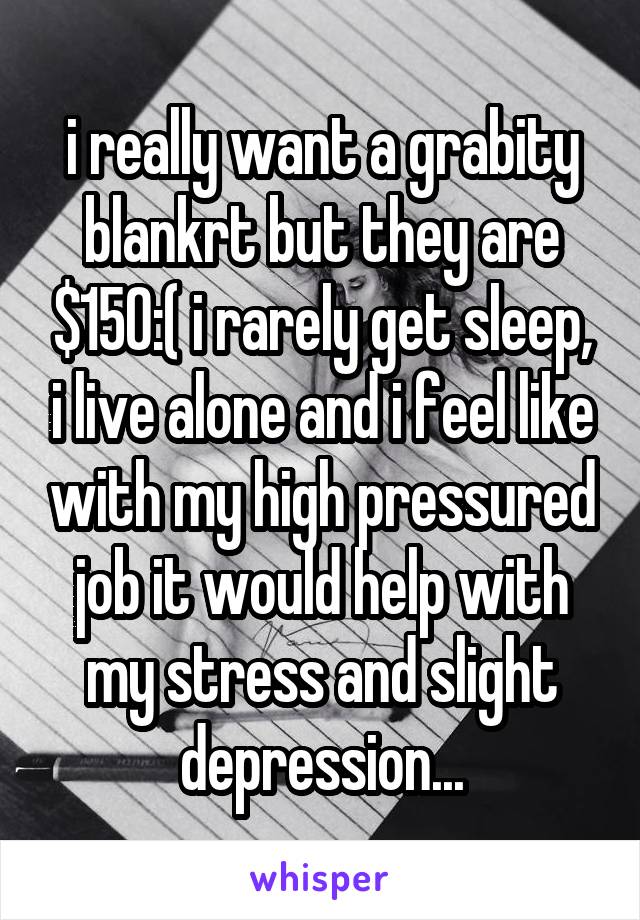 i really want a grabity blankrt but they are $150:( i rarely get sleep, i live alone and i feel like with my high pressured job it would help with my stress and slight depression...