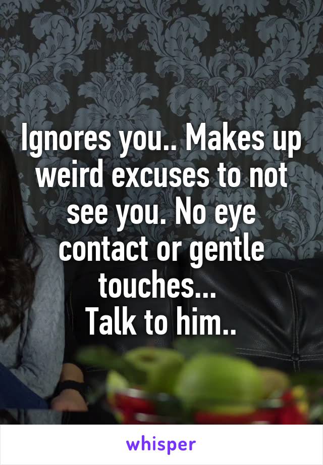 Ignores you.. Makes up weird excuses to not see you. No eye contact or gentle touches... 
Talk to him..
