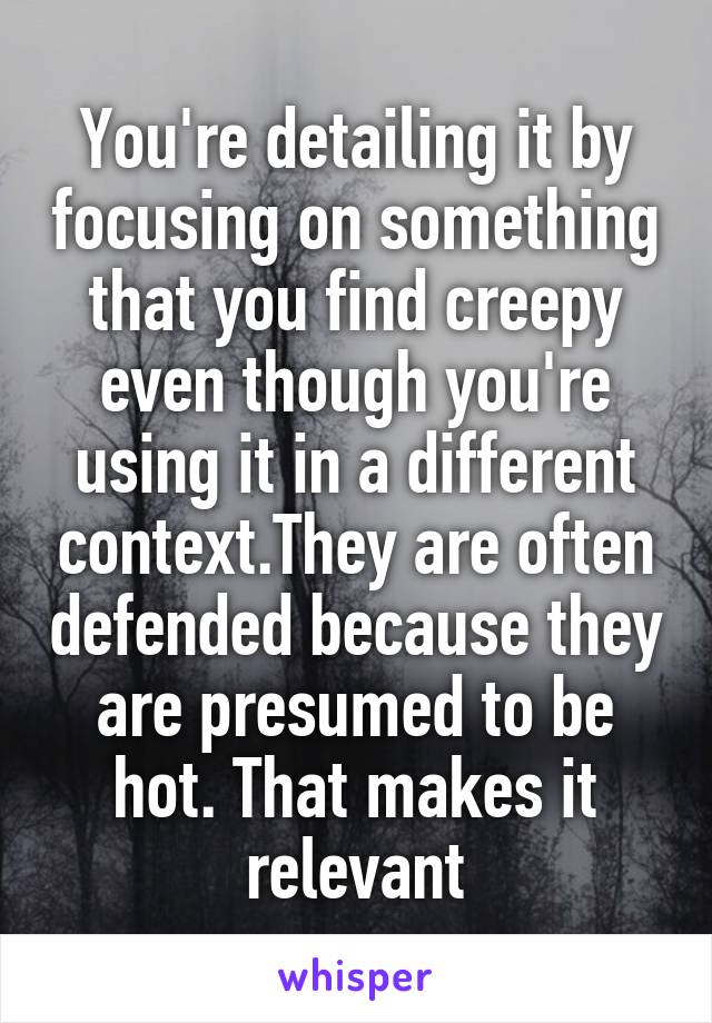 You're detailing it by focusing on something that you find creepy even though you're using it in a different context.They are often defended because they are presumed to be hot. That makes it relevant