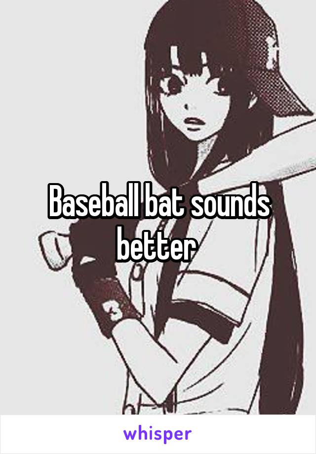 Baseball bat sounds better 