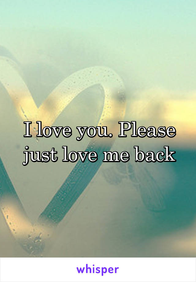 I love you. Please just love me back