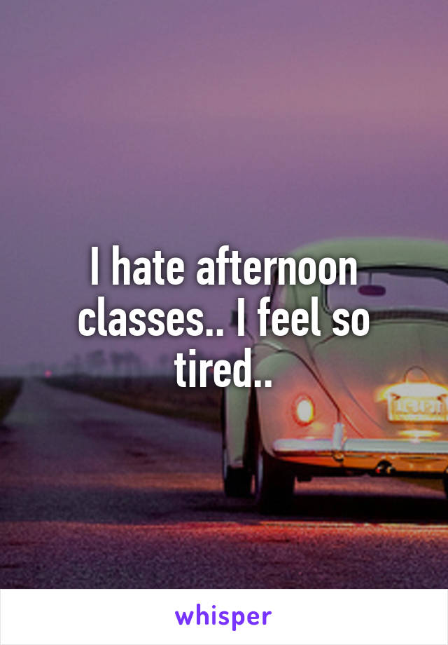 I hate afternoon classes.. I feel so tired..