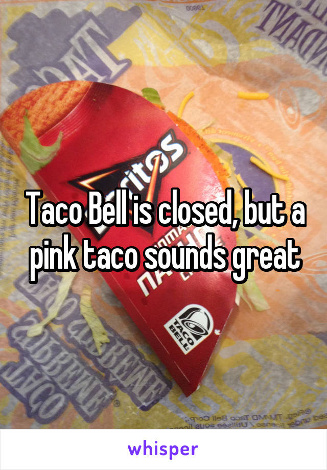 Taco Bell is closed, but a pink taco sounds great