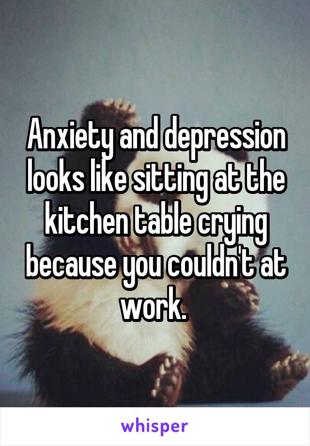 Anxiety and depression looks like sitting at the kitchen table crying because you couldn't at work. 