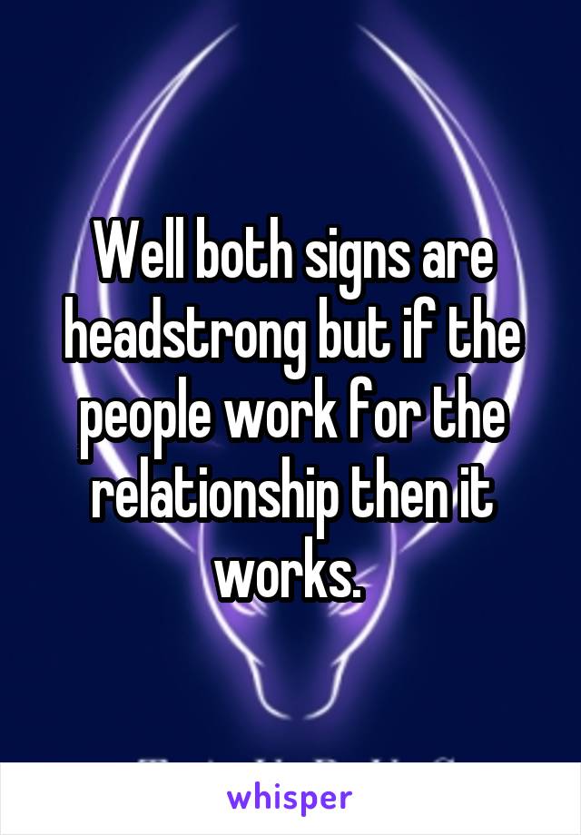 Well both signs are headstrong but if the people work for the relationship then it works. 