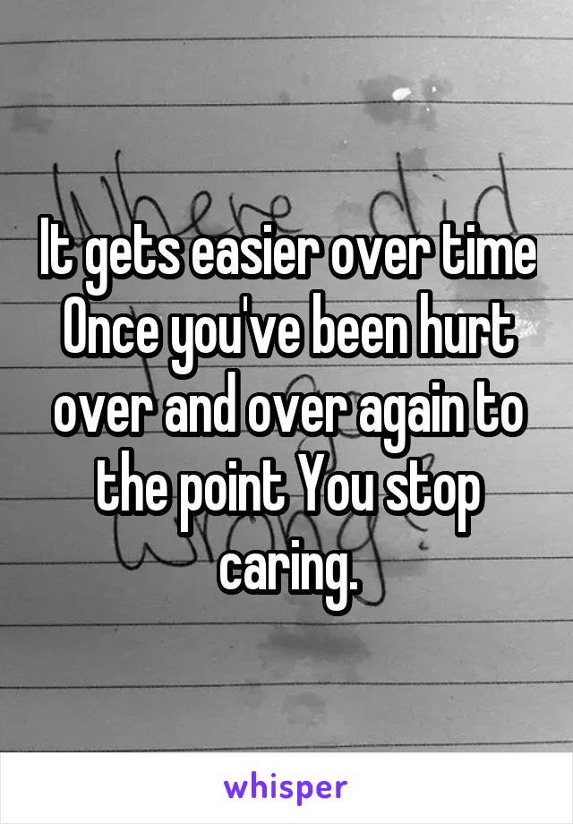 It gets easier over time Once you've been hurt over and over again to the point You stop caring.