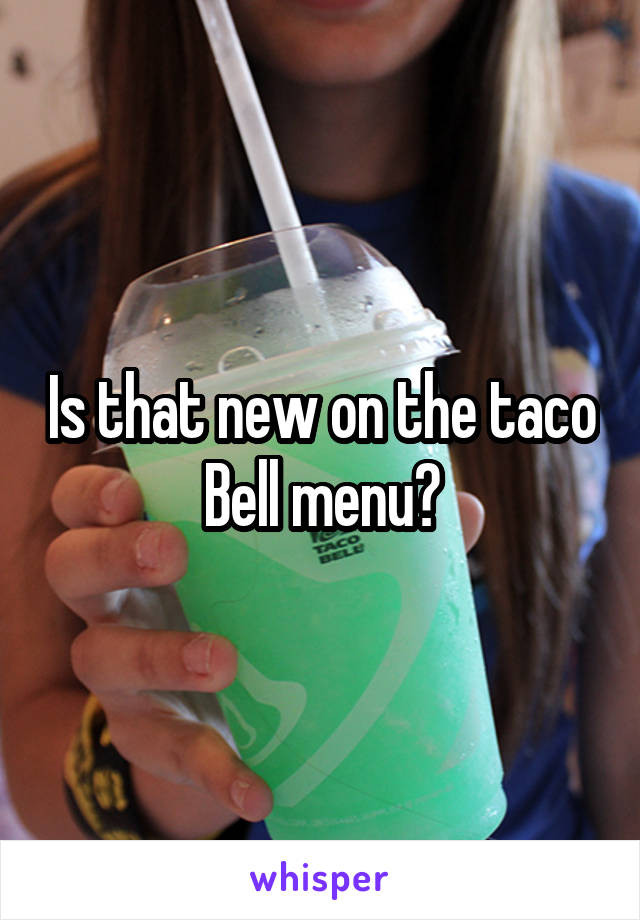 Is that new on the taco Bell menu?