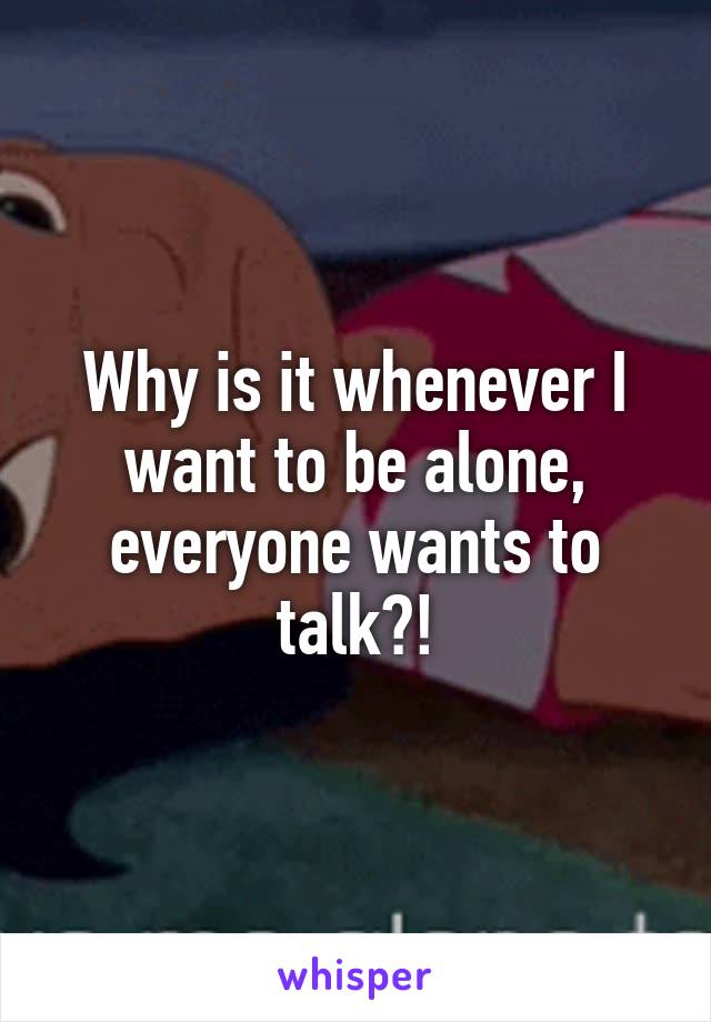 Why is it whenever I want to be alone, everyone wants to talk?!