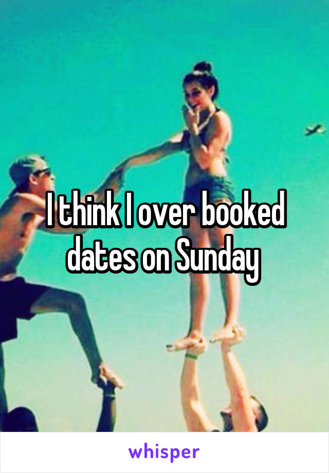 I think I over booked dates on Sunday 