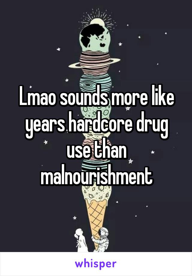 Lmao sounds more like years hardcore drug use than malnourishment