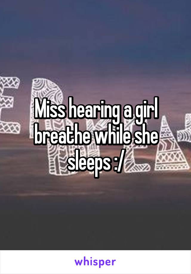 Miss hearing a girl breathe while she sleeps :/