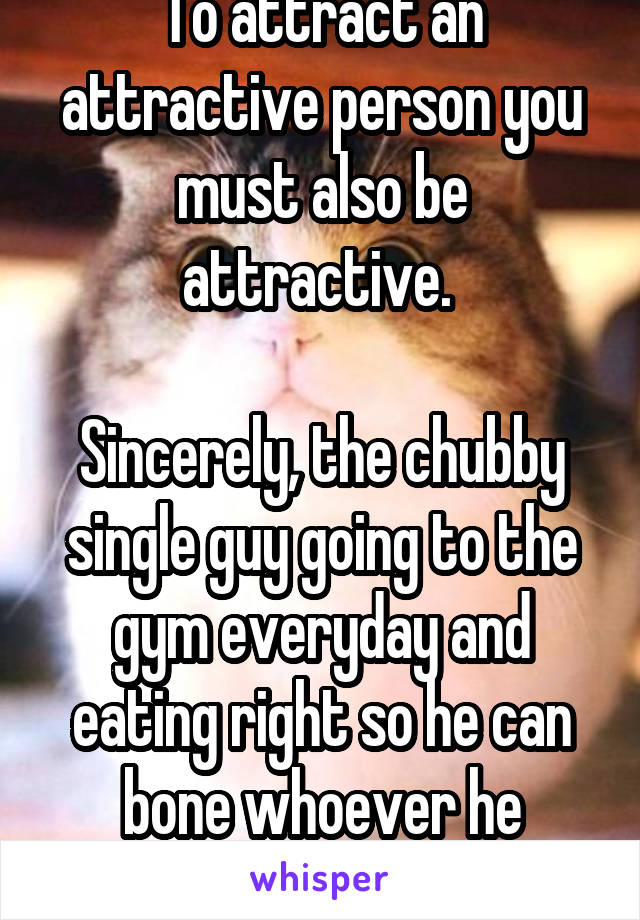 To attract an attractive person you must also be attractive. 

Sincerely, the chubby single guy going to the gym everyday and eating right so he can bone whoever he wants next summer. 