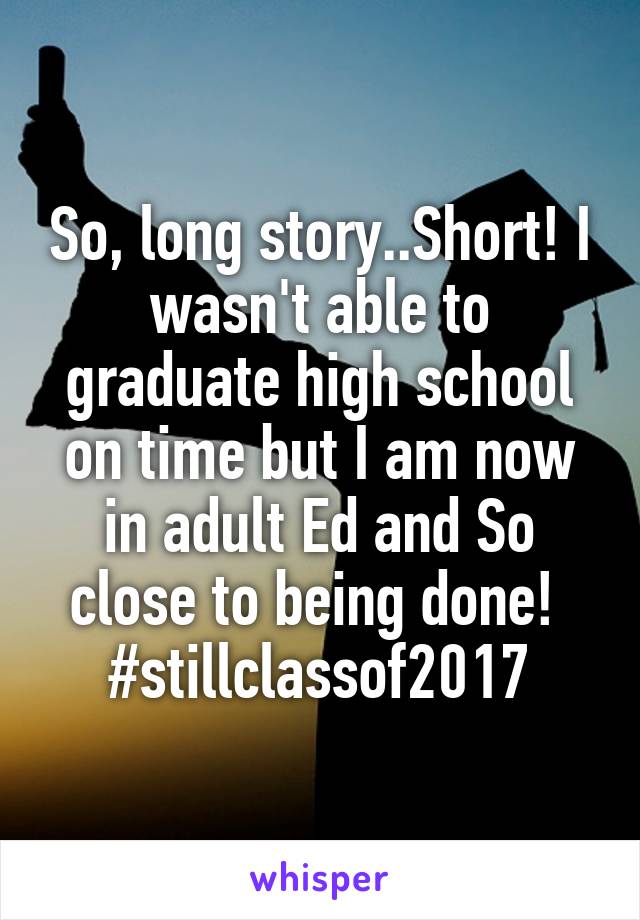 So, long story..Short! I wasn't able to graduate high school on time but I am now in adult Ed and So close to being done! 
#stillclassof2017
