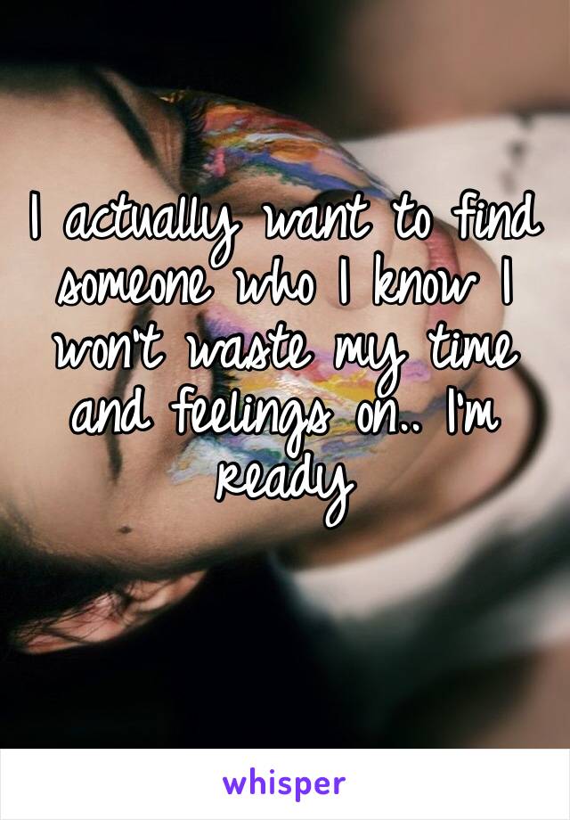I actually want to find someone who I know I won’t waste my time and feelings on.. I’m ready 