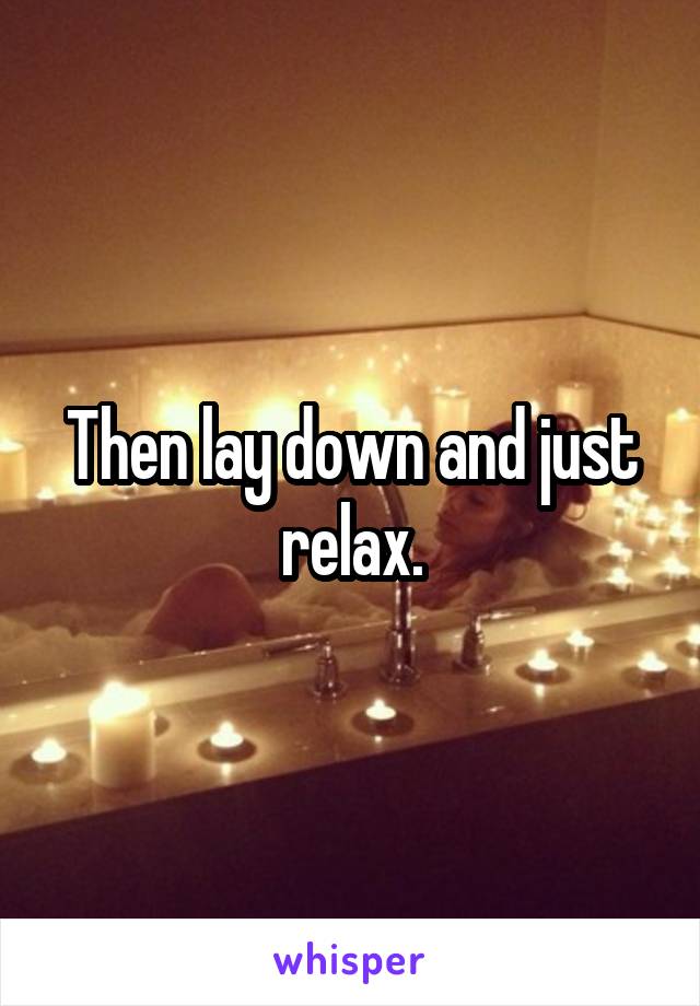 Then lay down and just relax.