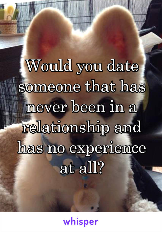 Would you date someone that has never been in a relationship and has no experience at all?