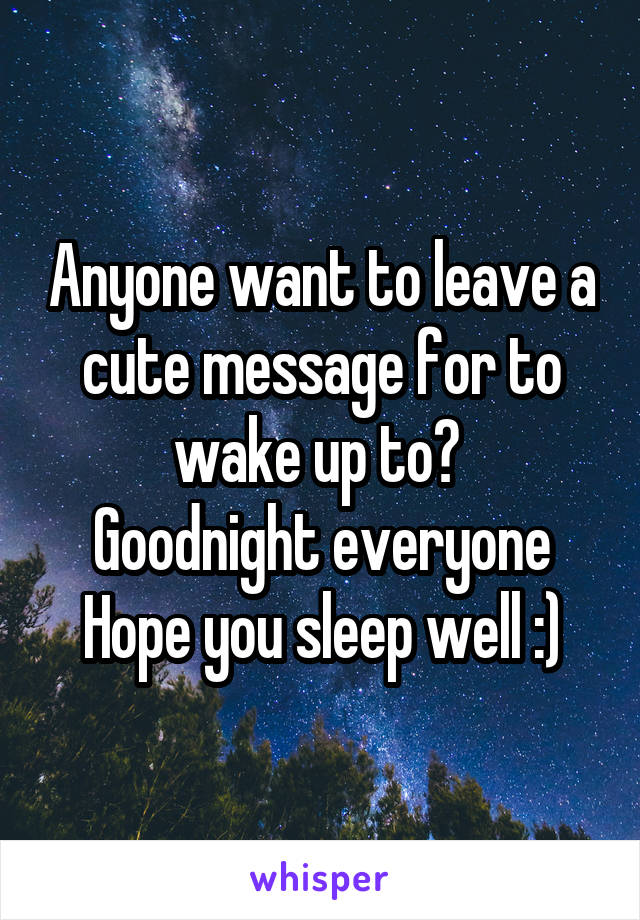 Anyone want to leave a cute message for to wake up to? 
Goodnight everyone
Hope you sleep well :)
