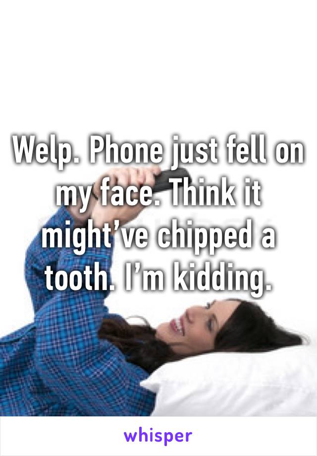 Welp. Phone just fell on my face. Think it might’ve chipped a tooth. I’m kidding. 