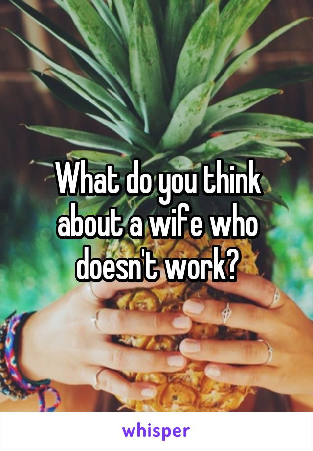 What do you think about a wife who doesn't work?