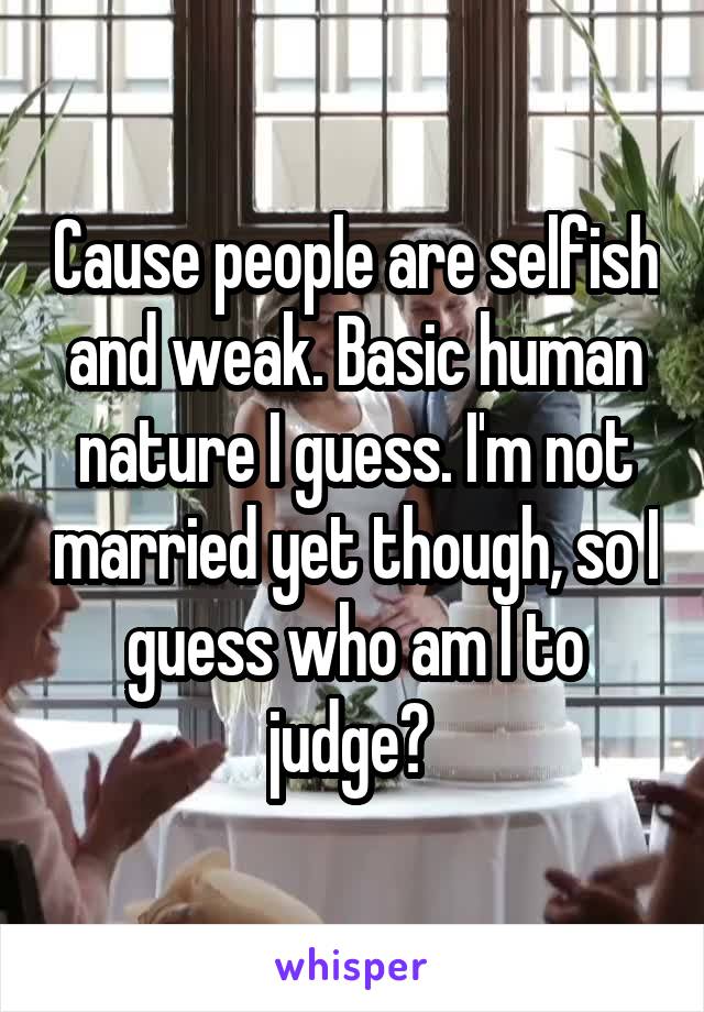 Cause people are selfish and weak. Basic human nature I guess. I'm not married yet though, so I guess who am I to judge? 