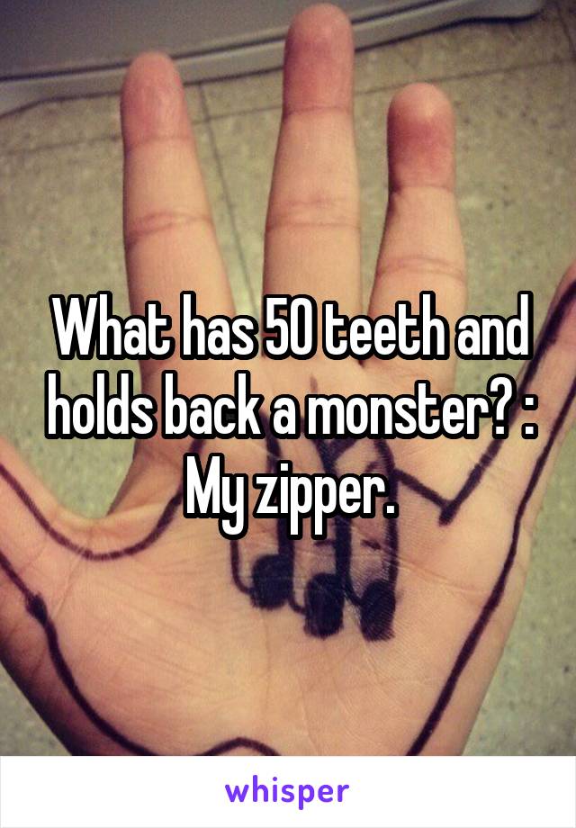 What has 50 teeth and holds back a monster? : My zipper.