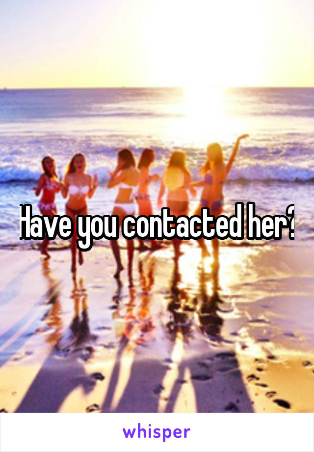 Have you contacted her?