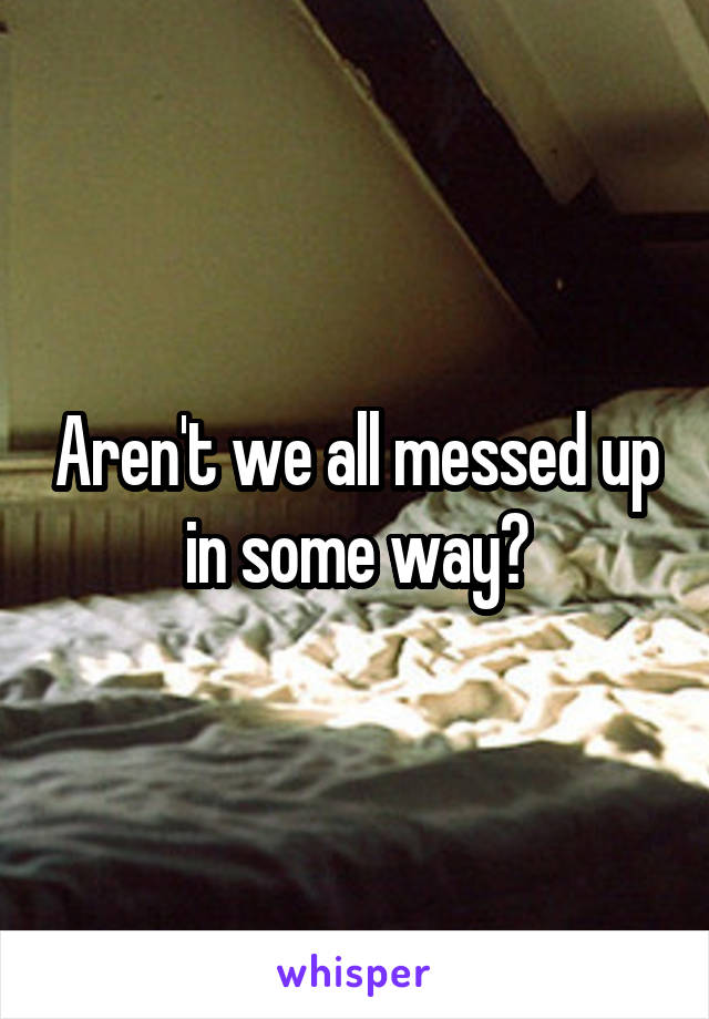 Aren't we all messed up in some way?