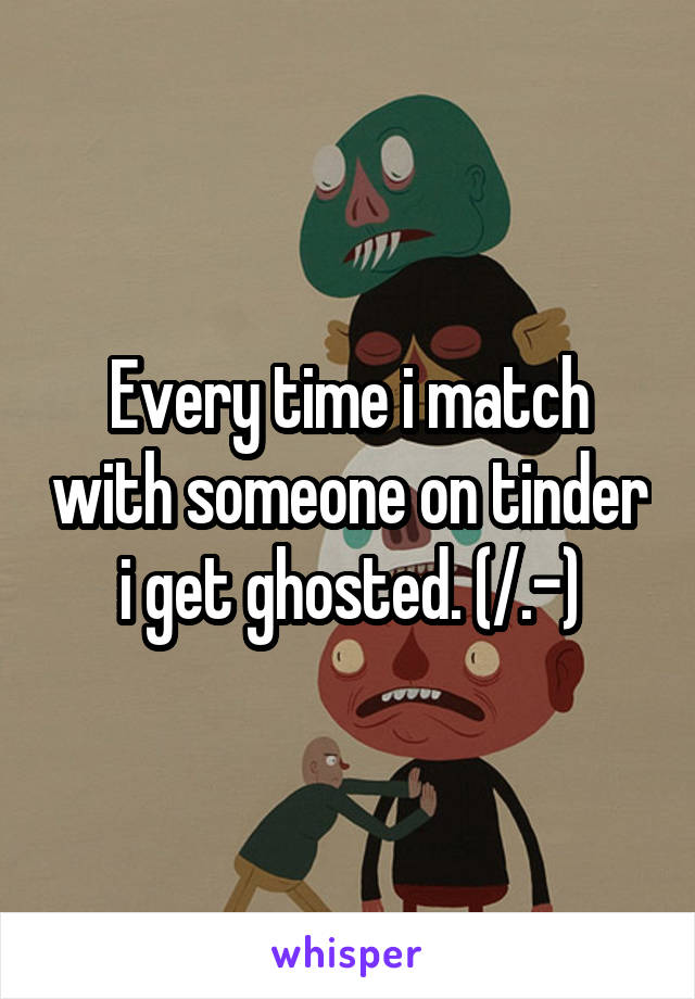 Every time i match with someone on tinder i get ghosted. (/.-)