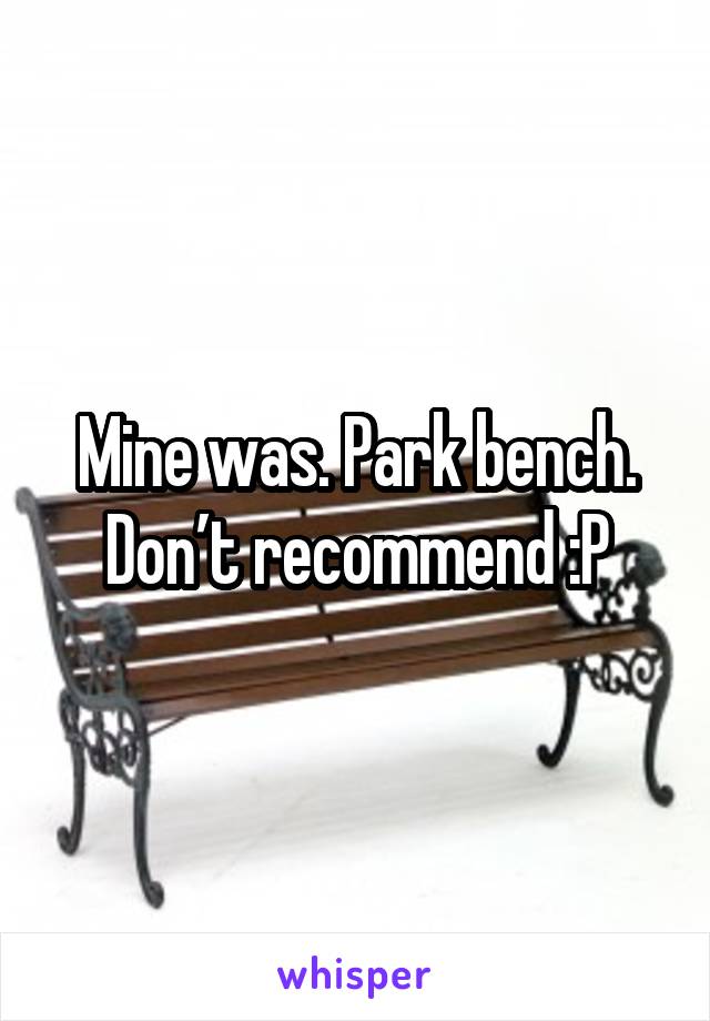 Mine was. Park bench. Don’t recommend :P