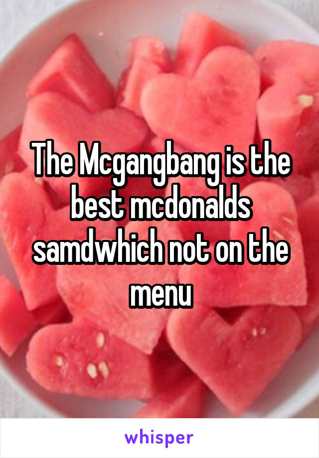 The Mcgangbang is the best mcdonalds samdwhich not on the menu