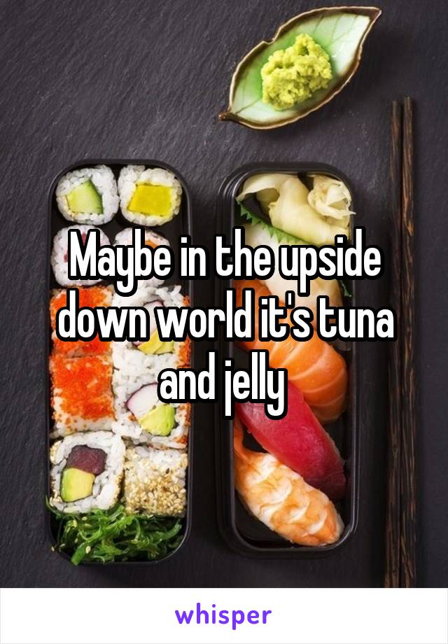 Maybe in the upside down world it's tuna and jelly 