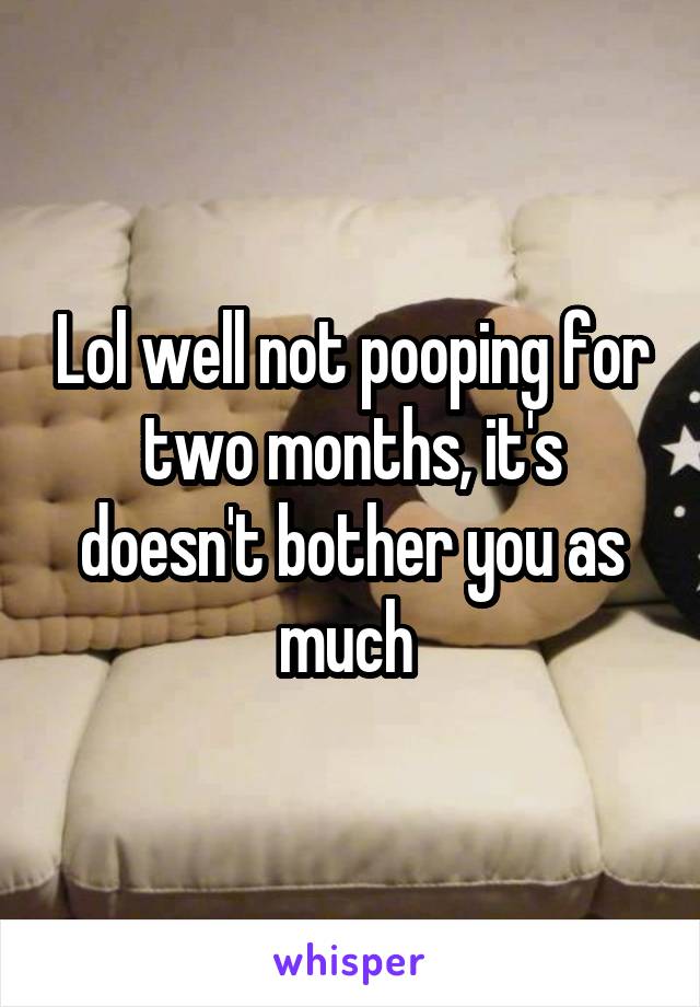 Lol well not pooping for two months, it's doesn't bother you as much 