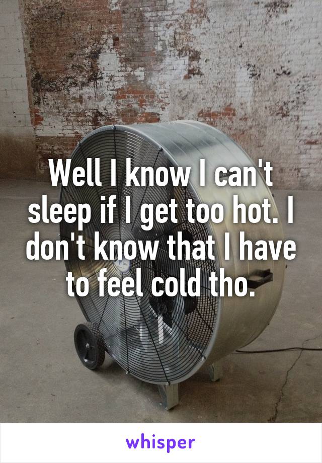 Well I know I can't sleep if I get too hot. I don't know that I have to feel cold tho.