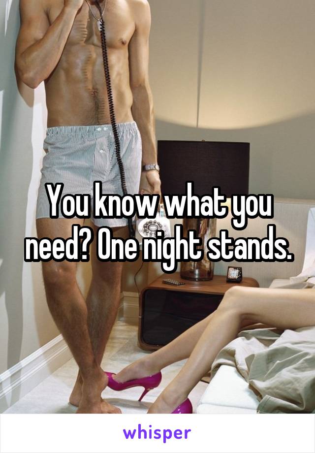 You know what you need? One night stands.