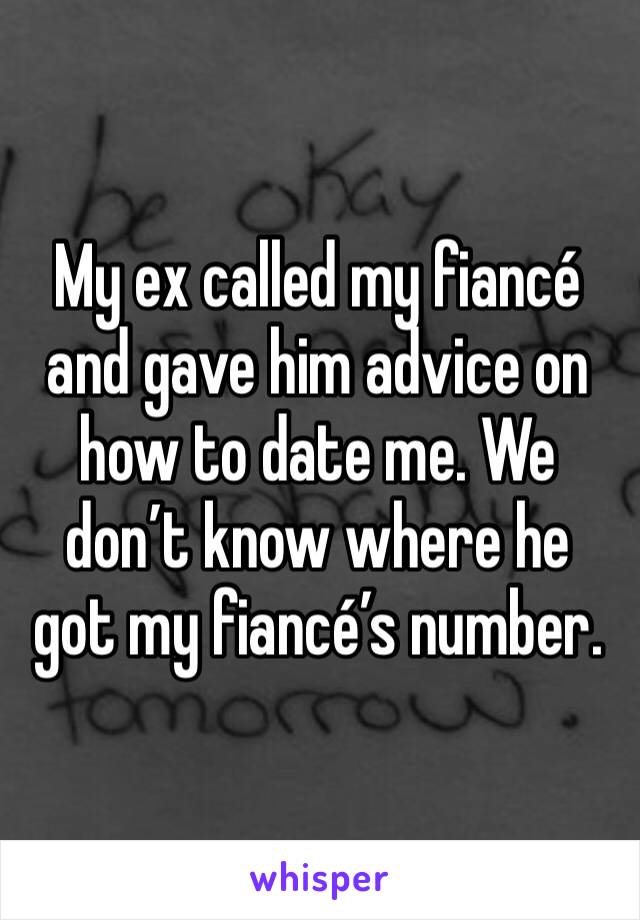 My ex called my fiancé and gave him advice on how to date me. We don’t know where he got my fiancé’s number. 