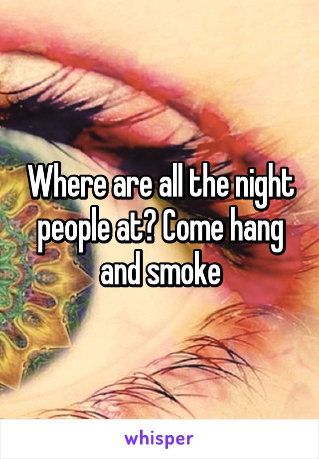 Where are all the night people at? Come hang and smoke