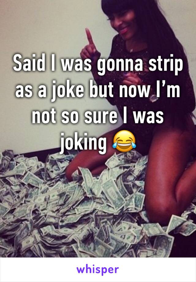Said I was gonna strip as a joke but now I’m not so sure I was joking 😂