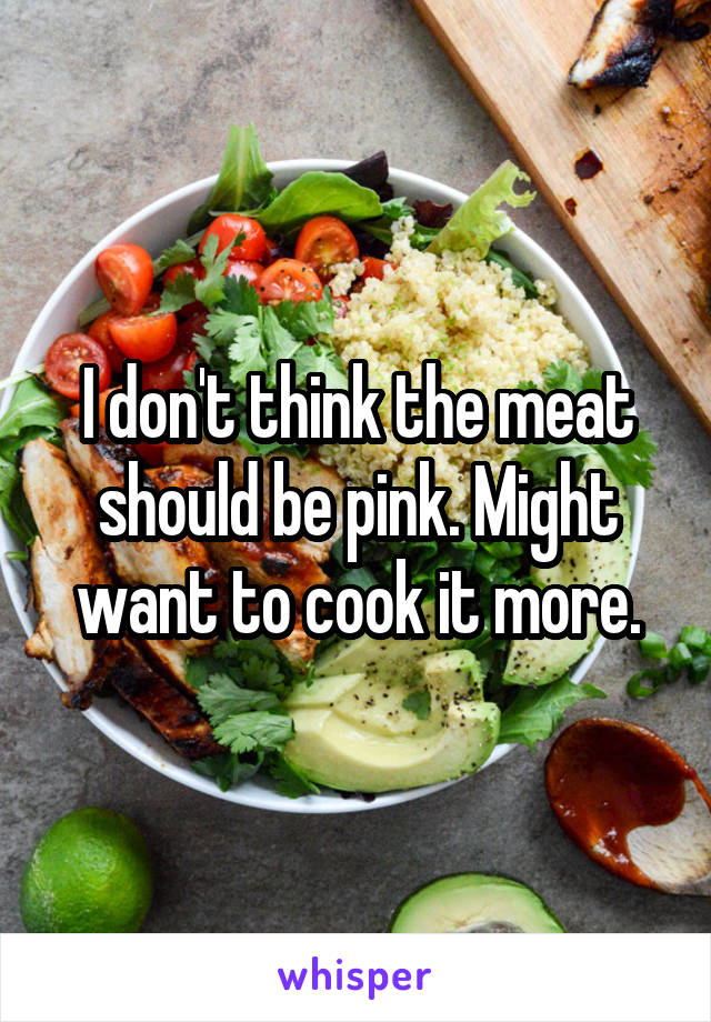 I don't think the meat should be pink. Might want to cook it more.