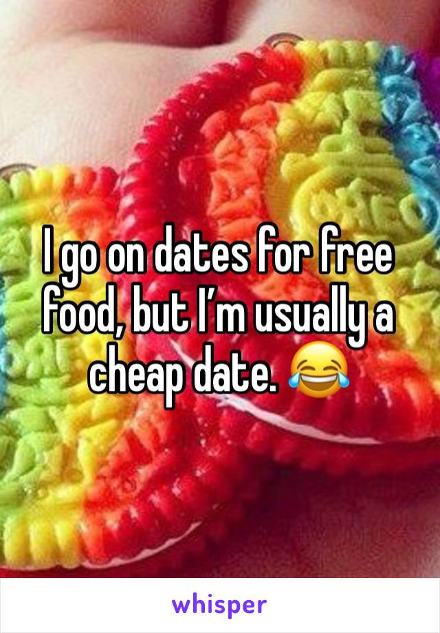I go on dates for free food, but I’m usually a cheap date. 😂