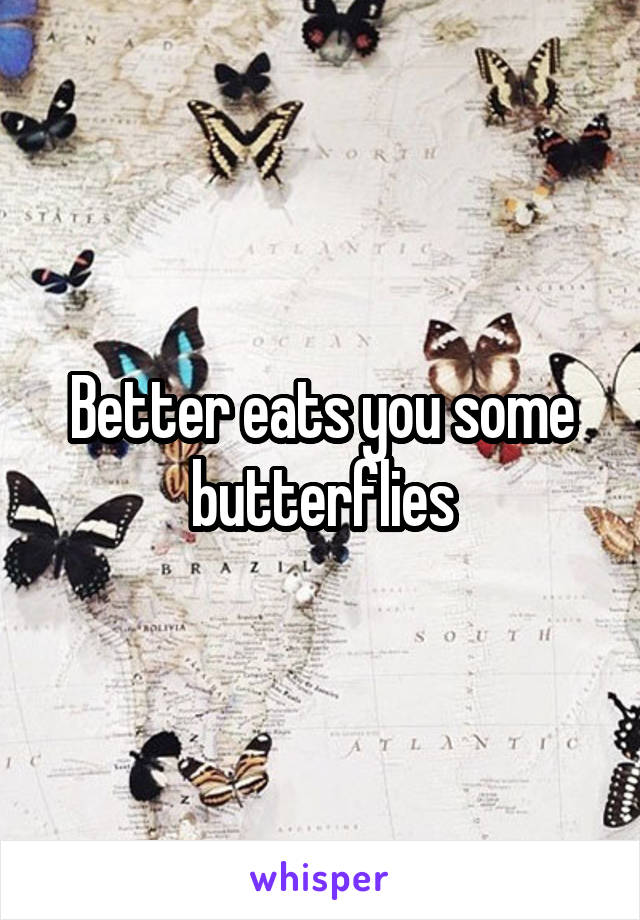 Better eats you some butterflies