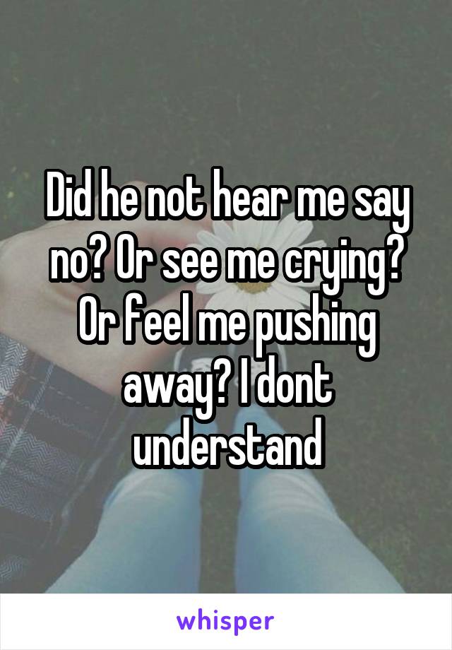 Did he not hear me say no? Or see me crying? Or feel me pushing away? I dont understand