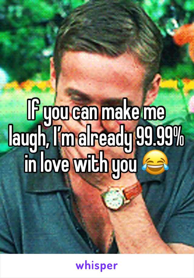 If you can make me laugh, I’m already 99.99% in love with you 😂