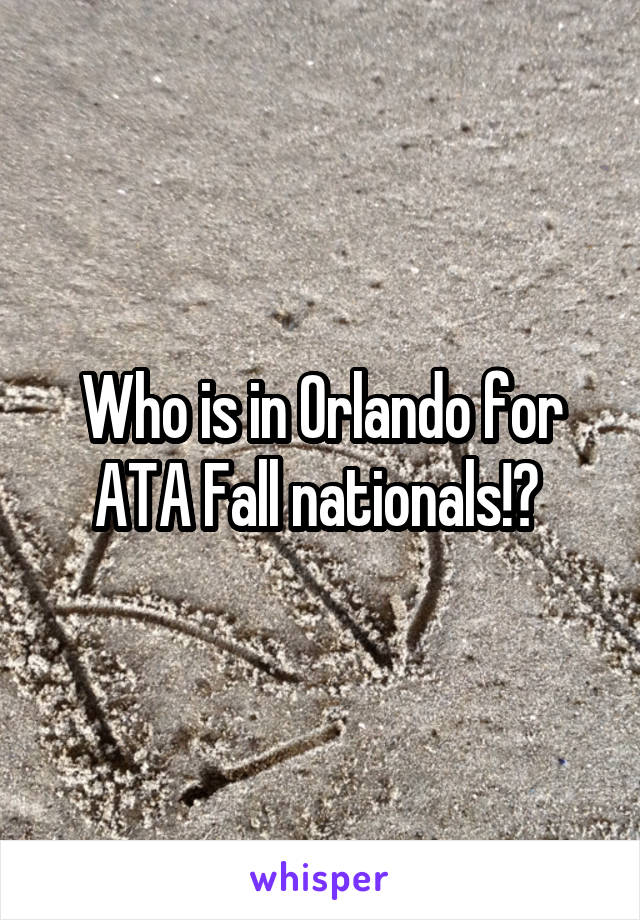 Who is in Orlando for ATA Fall nationals!? 