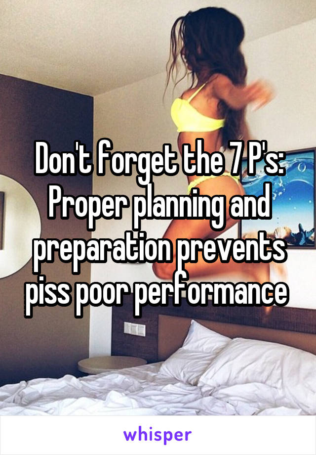 Don't forget the 7 P's:
Proper planning and preparation prevents piss poor performance 
