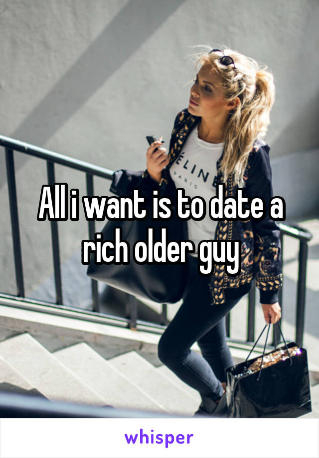 All i want is to date a rich older guy